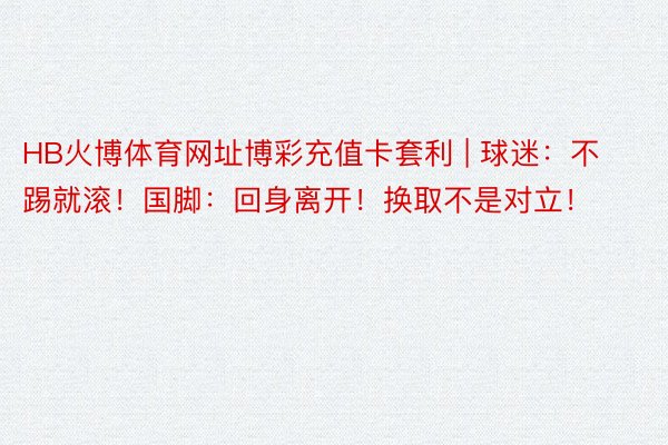 HB火博体育网址博彩充值卡套利 | 球迷：不踢就滚！国脚：回身离开！换取不是对立！