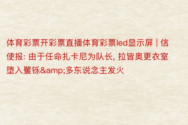 体育彩票开彩票直播体育彩票led显示屏 | 信使报: 由于任命扎卡尼为队长, 拉皆奥更衣室堕入矍铄&多东说念主发火