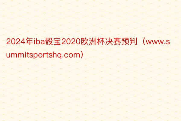 2024年iba骰宝2020欧洲杯决赛预判（www.summitsportshq.com）