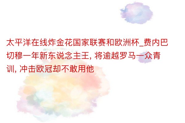 太平洋在线炸金花国家联赛和欧洲杯_费内巴切穆一年新东说念主王, 将逾越罗马一众青训, 冲击欧冠却不敢用他
