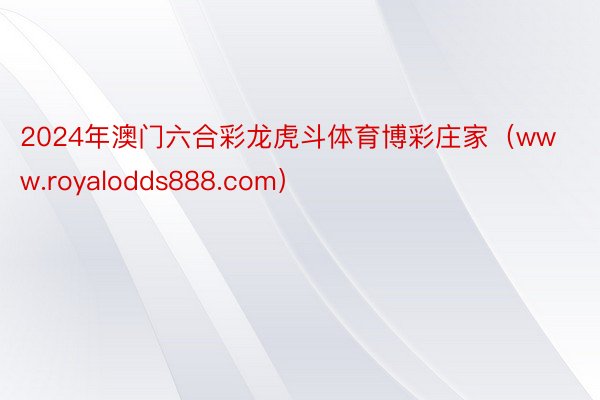 2024年澳门六合彩龙虎斗体育博彩庄家（www.royalodds888.com）