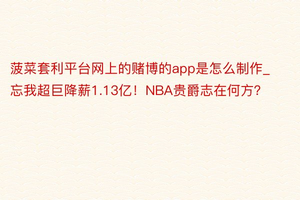 菠菜套利平台网上的赌博的app是怎么制作_忘我超巨降薪1.13亿！NBA贵爵志在何方？