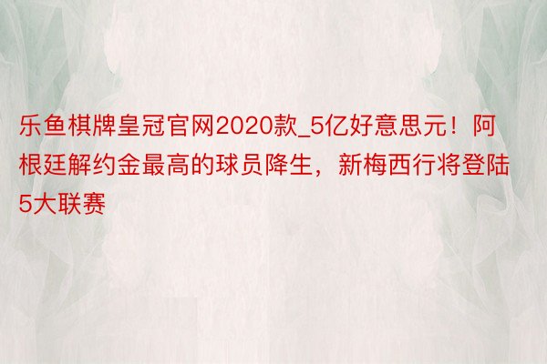 乐鱼棋牌皇冠官网2020款_5亿好意思元！阿根廷解约金最高的球员降生，新梅西行将登陆5大联赛