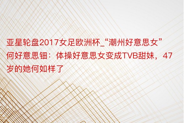 亚星轮盘2017女足欧洲杯_“潮州好意思女”何好意思钿：体操好意思女变成TVB甜妹，47岁的她何如样了