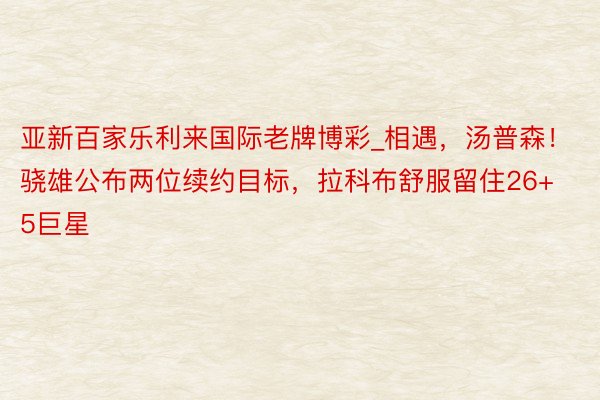 亚新百家乐利来国际老牌博彩_相遇，汤普森！骁雄公布两位续约目标，拉科布舒服留住26+5巨星