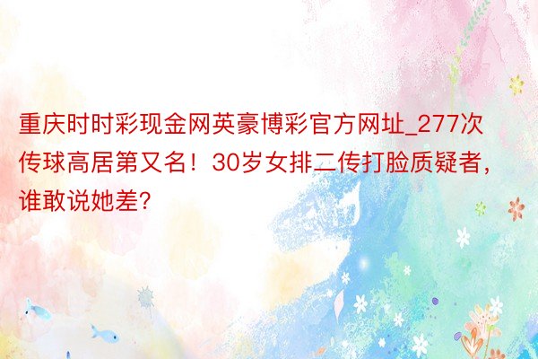 重庆时时彩现金网英豪博彩官方网址_277次传球高居第又名！30岁女排二传打脸质疑者，谁敢说她差？