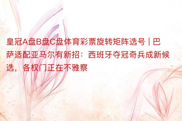 皇冠A盘B盘C盘体育彩票旋转矩阵选号 | 巴萨适配亚马尔有新招：西班牙夺冠奇兵成新候选，各权门正在不雅察