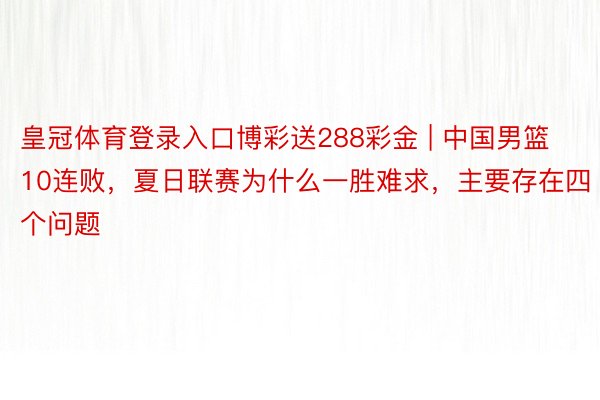皇冠体育登录入口博彩送288彩金 | 中国男篮10连败，夏日联赛为什么一胜难求，主要存在四个问题