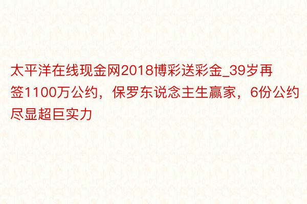 太平洋在线现金网2018博彩送彩金_39岁再签1100万公约，保罗东说念主生赢家，6份公约尽显超巨实力