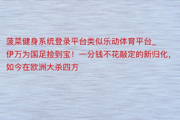 菠菜健身系统登录平台类似乐动体育平台_伊万为国足捡到宝！一分钱不花敲定的新归化，如今在欧洲大杀四方