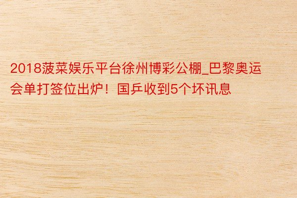 2018菠菜娱乐平台徐州博彩公棚_巴黎奥运会单打签位出炉！国乒收到5个坏讯息