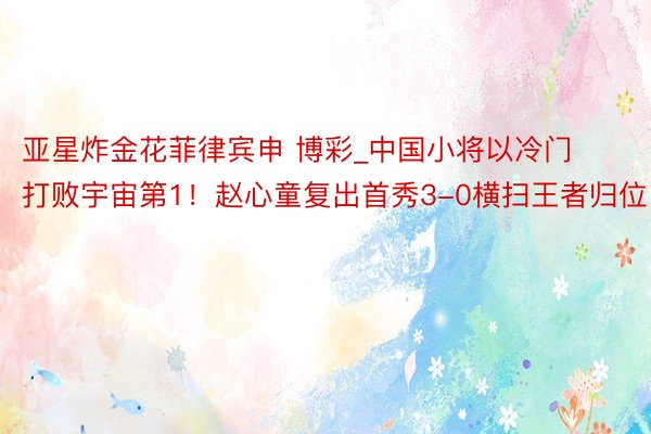 亚星炸金花菲律宾申 博彩_中国小将以冷门打败宇宙第1！赵心童复出首秀3-0横扫王者归位