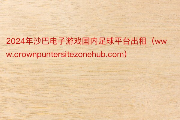 2024年沙巴电子游戏国内足球平台出租（www.crownpuntersitezonehub.com）