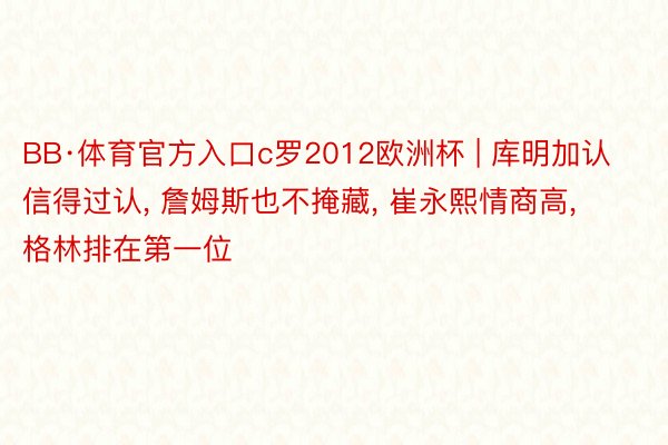BB·体育官方入口c罗2012欧洲杯 | 库明加认信得过认, 詹姆斯也不掩藏, 崔永熙情商高, 格林排在第一位