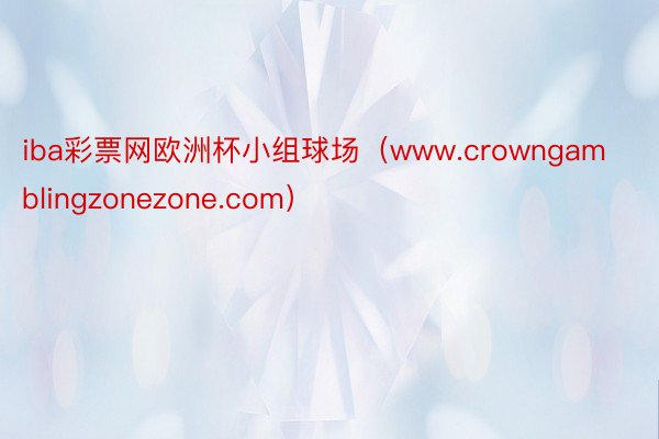 iba彩票网欧洲杯小组球场（www.crowngamblingzonezone.com）