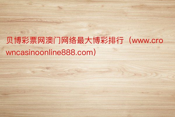 贝博彩票网澳门网络最大博彩排行（www.crowncasinoonline888.com）