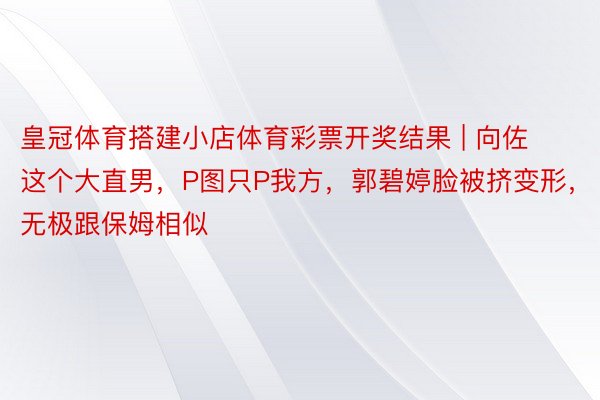皇冠体育搭建小店体育彩票开奖结果 | 向佐这个大直男，P图只P我方，郭碧婷脸被挤变形，无极跟保姆相似