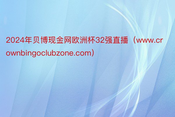 2024年贝博现金网欧洲杯32强直播（www.crownbingoclubzone.com）