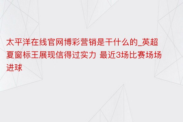 太平洋在线官网博彩营销是干什么的_英超夏窗标王展现信得过实力 最近3场比赛场场进球