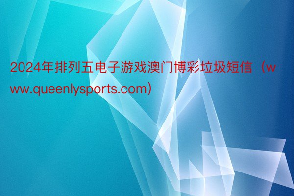 2024年排列五电子游戏澳门博彩垃圾短信（www.queenlysports.com）