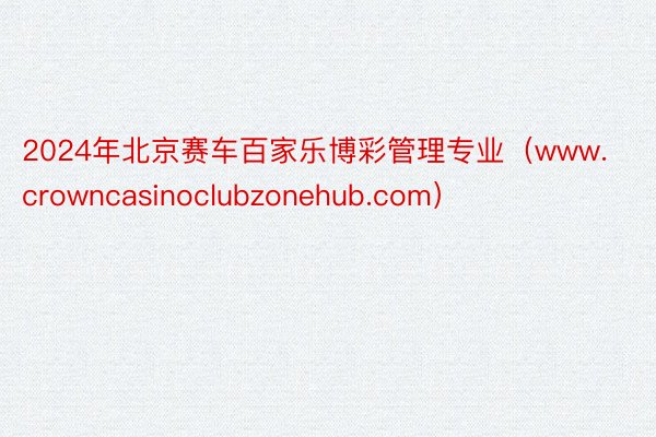 2024年北京赛车百家乐博彩管理专业（www.crowncasinoclubzonehub.com）