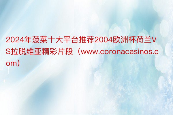 2024年菠菜十大平台推荐2004欧洲杯荷兰VS拉脱维亚精彩片段（www.coronacasinos.com）