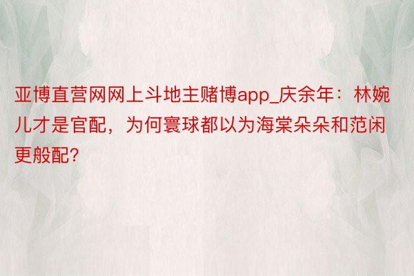 亚博直营网网上斗地主赌博app_庆余年：林婉儿才是官配，为何寰球都以为海棠朵朵和范闲更般配？