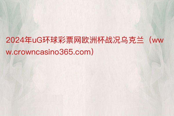 2024年uG环球彩票网欧洲杯战况乌克兰（www.crowncasino365.com）
