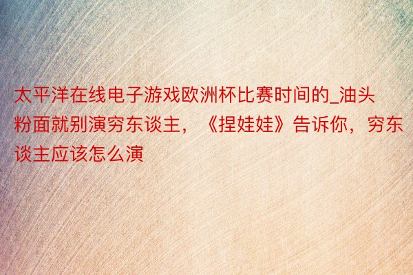 太平洋在线电子游戏欧洲杯比赛时间的_油头粉面就别演穷东谈主，《捏娃娃》告诉你，穷东谈主应该怎么演