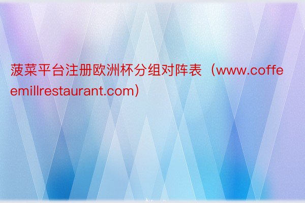 菠菜平台注册欧洲杯分组对阵表（www.coffeemillrestaurant.com）