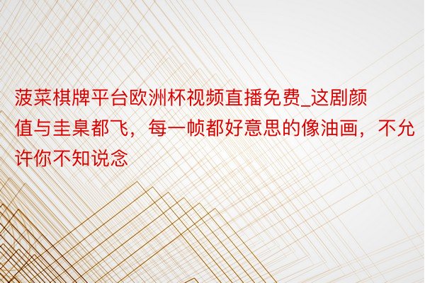菠菜棋牌平台欧洲杯视频直播免费_这剧颜值与圭臬都飞，每一帧都好意思的像油画，不允许你不知说念