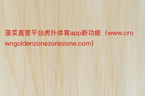 菠菜直营平台虎扑体育app新功能（www.crowngoldenzonezonezone.com）