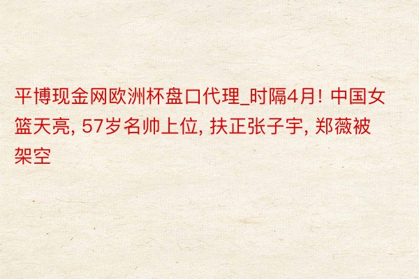 平博现金网欧洲杯盘口代理_时隔4月! 中国女篮天亮, 57岁名帅上位, 扶正张子宇, 郑薇被架空
