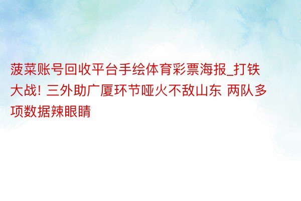 菠菜账号回收平台手绘体育彩票海报_打铁大战! 三外助广厦环节哑火不敌山东 两队多项数据辣眼睛