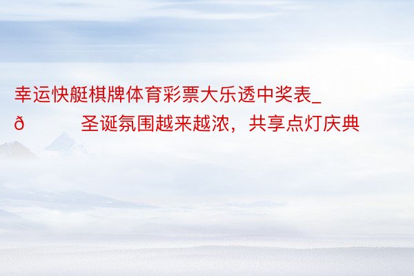 幸运快艇棋牌体育彩票大乐透中奖表_🎄圣诞氛围越来越浓，共享点灯庆典