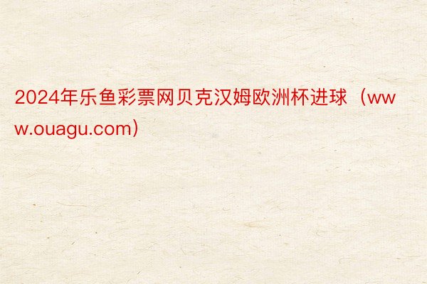 2024年乐鱼彩票网贝克汉姆欧洲杯进球(www.ouagu.com)