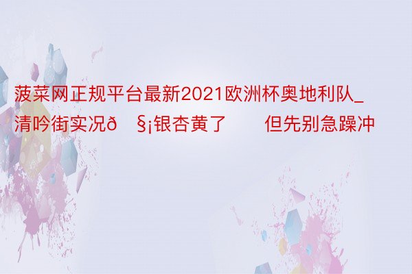 菠菜网正规平台最新2021欧洲杯奥地利队_清吟街实况🧡银杏黄了❗️但先别急躁冲❗️❗️