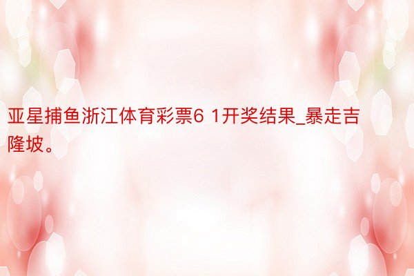 亚星捕鱼浙江体育彩票6 1开奖结果_暴走吉隆坡。