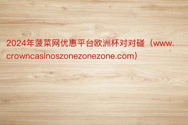 2024年菠菜网优惠平台欧洲杯对对碰(www.crowncasinoszonezonezone.com)