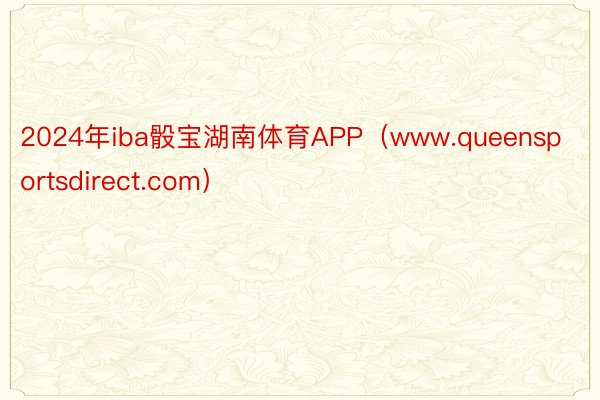2024年iba骰宝湖南体育APP（www.queensportsdirect.com）