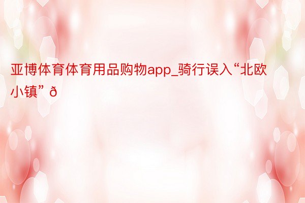 亚博体育体育用品购物app_骑行误入“北欧小镇” 🏠