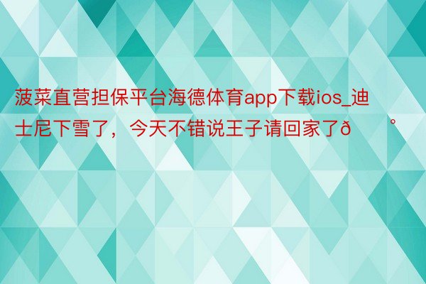 菠菜直营担保平台海德体育app下载ios_迪士尼下雪了，今天不错说王子请回家了🏰