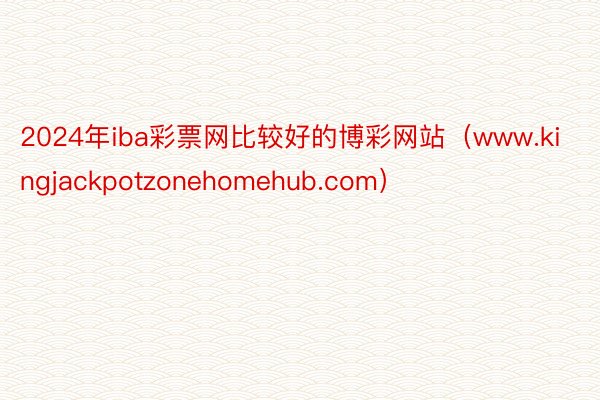 2024年iba彩票网比较好的博彩网站（www.kingjackpotzonehomehub.com）