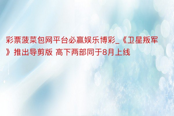彩票菠菜包网平台必赢娱乐博彩_《卫星叛军》推出导剪版 高下两部同于8月上线