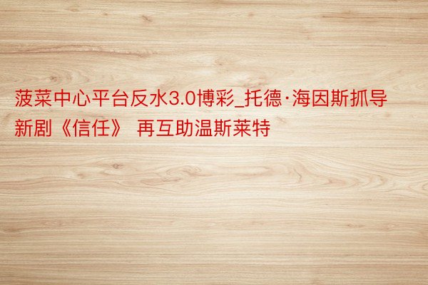 菠菜中心平台反水3.0博彩_托德·海因斯抓导新剧《信任》 再互助温斯莱特