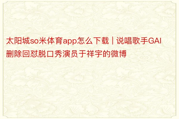 太阳城so米体育app怎么下载 | 说唱歌手GAI删除回怼脱口秀演员于祥宇的微博