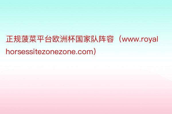 正规菠菜平台欧洲杯国家队阵容（www.royalhorsessitezonezone.com）