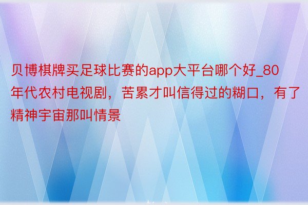 贝博棋牌买足球比赛的app大平台哪个好_80年代农村电视剧，苦累才叫信得过的糊口，有了精神宇宙那叫情景