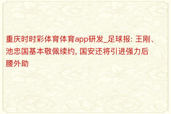 重庆时时彩体育体育app研发_足球报: 王刚、池忠国基本敬佩续约, 国安还将引进强力后腰外助