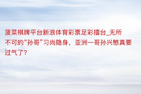 菠菜棋牌平台新浪体育彩票足彩擂台_无所不可的“孙哥”习尚隐身，亚洲一哥孙兴慜真要过气了？